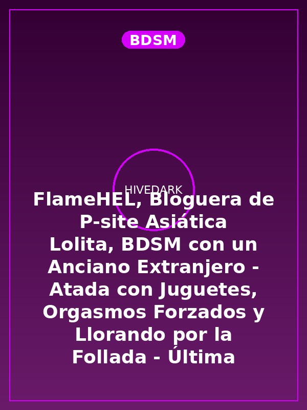 FlameHEL, Bloguera de P-site Asiática Lolita, BDSM con un Anciano Extranjero - Atada con Juguetes, Orgasmos Forzados y Llorando por la Follada - Última Colección 235 Parte 6