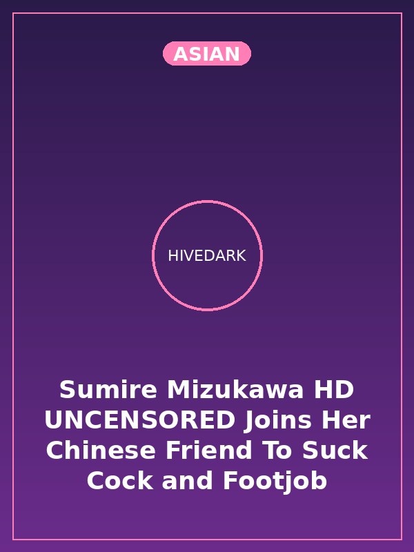 Sumire Mizukawa HD UNCENSORED Joins Her Chinese Friend To Suck Cock and Footjob