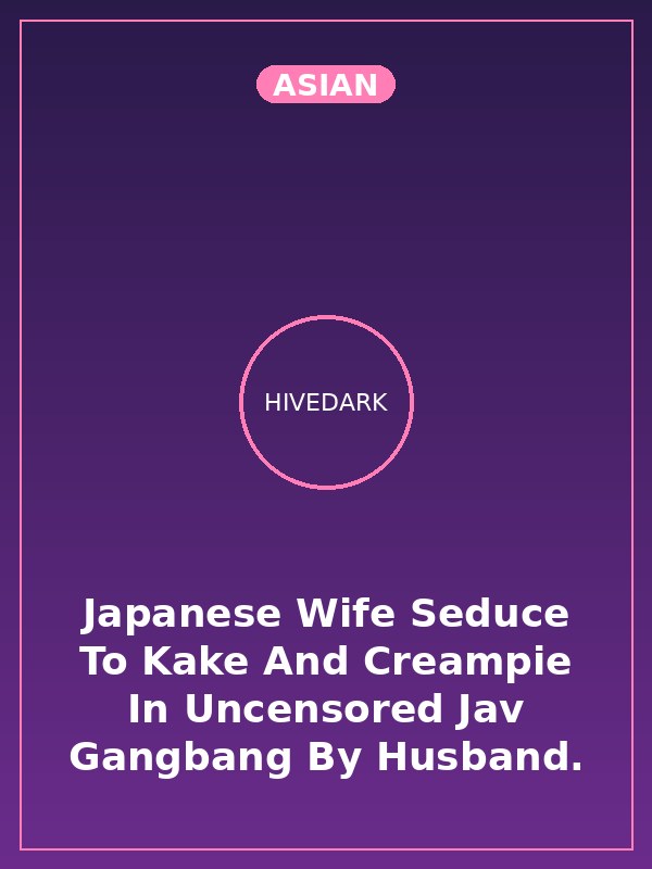 Japanese Wife Seduce To Kake And Creampie In Uncensored Jav Gangbang By Husband.