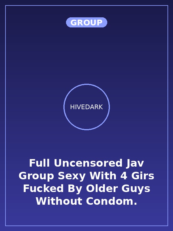 Full Uncensored Jav Group Sexy With 4 Girs Fucked By Older Guys Without Condom.